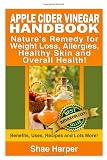 Apple Cider Vinegar Handbook: Nature's Remedy for Weight Loss, Allergies, Healthy Skin and Overall Health - Benefits, Uses, Recipes and Lots More!