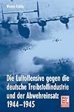 Die Luftoffensive gegen die deutsche Treibstoffindustrie und der Abwehreinsatz 1944 - 1945