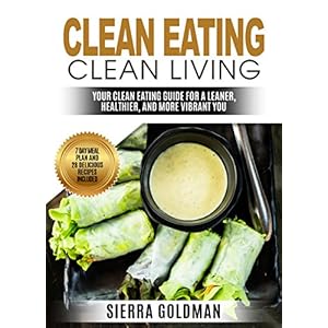 Clean Eating: Clean Eating Clean Living: Your Clean Eating Guide For A Leaner, Healthier, and More Vibrant You (Clean Eating, Healthy Living Book 1)