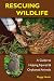 Rescuing Wildlife: A Guide to Helping Injured and Orphaned Animals