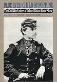 Blue-eyed Child Of Fortune : The Civil War Letters Of  Colonel Robert Gould Shaw