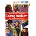 A Beginner's Guide to Knitting on a Loom : With Over 30 Fun Projects