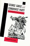 George Grosz and the Communist Party: Art and Radicalism in Crisis, 1918 to 1936
