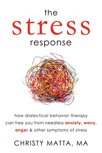 The Stress Response: How Dialectical Behavior Therapy Can Free You from Needless Anxiety, Worry, Anger, and Other Symptom