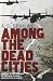 Among the Dead Cities: Was the Allied Bombing of Civilians in WWII a Necessity or a Crime?