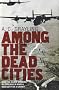 Among the Dead Cities: Was the Allied Bombing of Civilians in WWII a Necessity or a Crime?