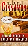 Natural Cinnamon And Honey Cures: Cinnamon Health Benefits, Cures, Remedies, Treatments and Recipes. Boost Energy, Control Diabetes, Cure Arthritis, Prevent Alzheimer's, Colds, even Weight Loss!