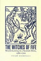 The Witches of Fife: Witch-hunting in a Scottish Shire, 1560-1710