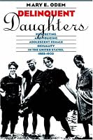 Delinquent Daughters: Protecting and Policing Adolescent Female Sexuality in the United States, 1885-1920 (Gender and American Culture)