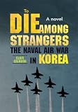 To Die Among Strangers : The naval air war in Korea A novel