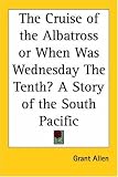 The Cruise of the Albatross or When Was Wednesday The Tenth? A Story of the South Pacific