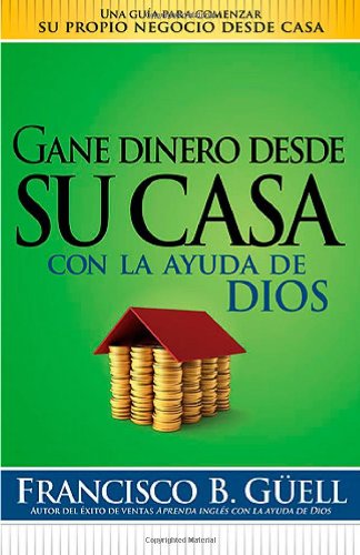 Gane dinero desde su casa con la ayuda de Dios: Una guia para comenzar su propio negocio desde casa (Spanish Edition)