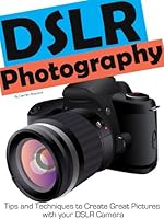 DSLR Photography - Simple Techniques to Create Great Pictures with your DSLR Camera
