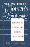 The Politics of Womens Spirituality: Essays by Founding Mothers of the Movement
