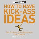 How to Have Kick-Ass Ideas: Get Curious, Get Adventurous, Get Creative (What If)
