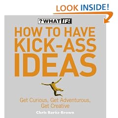 How to Have Kick-Ass Ideas: Get Curious, Get Adventurous, Get Creative (What If)