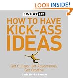 How to Have Kick-Ass Ideas: Get Curious, Get Adventurous, Get Creative (What If)