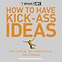 How to Have Kick-Ass Ideas: Get Curious, Get Adventurous, Get Creative (What If)