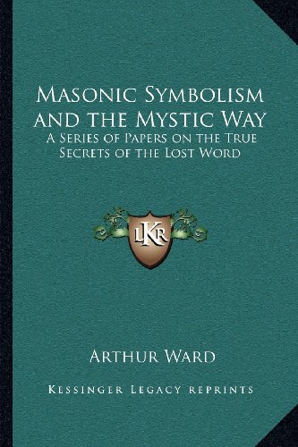 Masonic Symbolism and the Mystic Way: A Series of Papers on the True Secrets of the Lost Word