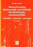 Klausurtraining Mathematik und Statistik für Wirtschaftswissenschaftler. Aufgaben, Hinweise, Lösungen: Aufgaben - Hinweise - Losungen