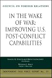 In the Wake of War: Improving U.S. Post-Conflict Capabilities: Report of an Independent Task Force (Independent Task Force Report)