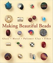 Making Beautiful Beads: Glass, Metal, Polymer Clay, Fibre