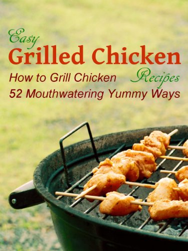 Easy Grilled Chicken Recipes: How to Grill Chicken 52 Mouthwatering Yummy Ways (Easy Chicken Recipes)