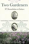 Two Gardeners: Katharine S. White and Elizabeth Lawrence--A Friendship in Letters