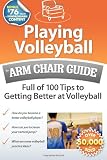Playing Volleyball: An Arm Chair Guide Full of 100 Tips to Getting Better at Volleyball