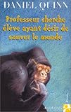 Professeur cherche élève ayant désir de sauver le monde par Daniel Quinn Professeur cherche élève ayant désir de sauver le monde par Quinn