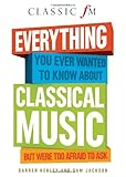 Everything you always wanted to know about classical music : but were too afraid to ask