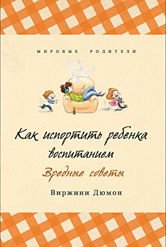 Как испортить ребенка воспитанием: Вредные советы (Мировые родители) (Russian Edition)
