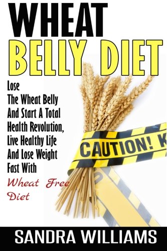 Wheat Belly Diet: Lose The Wheat Belly And Start A Total Health Revolution, Live Healthy Life And Lose Weight Fast With Wheat Free Diet (Wheat Belly ... Natural Foods Shopping Guide) (Volume 1)