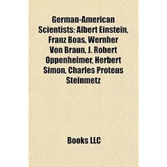 German-American Scientists: Albert Einstein, Franz Boas, Wernher Von Braun, J. Robert Oppenheimer, Herbert Simon, Charles Proteus Steinmetz
