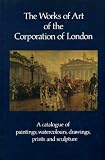 The works of art of the Corporation of London : a catalogue of paintings, watercolours, drawings, prints and sculpture