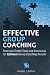 Effective Group Coaching: Tried and Tested Tools and Resources for Optimum Coaching Results