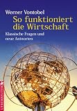 So funktioniert die Wirtschaft - Klassische Fragen und neue Antworten - Werner Vontobel