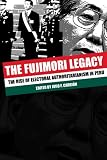 The Fujimori Legacy: The Rise of Electoral Authoritarianism in Peru