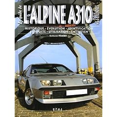 Le guide de l'Alpine A310 4 & 6 cylindres : Historique, �volution, identification, conduite, utilisation, entretien