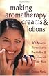 Making Aromatherapy Creams and Lotions: 101 Natural Formulas to Revitalize & Nourish Your Skin