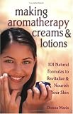 Making Aromatherapy Creams and Lotions: 101 Natural Formulas to Revitalize & Nourish Your Skin