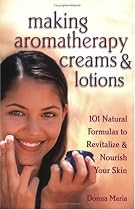 Making Aromatherapy Creams and Lotions: 101 Natural Formulas to Revitalize & Nourish Your Skin