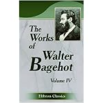 The Works of Walter Bagehot: With Memoirs by R. H. Hutton. Volume 4 book cover