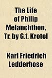 The Life of Philip Melanchthon, Tr. by G.F. Krotel