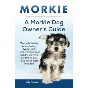 Morkie: Morkie breeding, where to buy, types, care, temperament, cost, health, showing, grooming, diet, and much more included! A Morkie Dog Owner's G