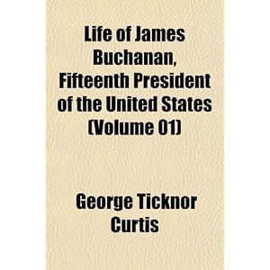 Life of James Buchanan, Fifteenth President of the United States... by George Ticknor Curtis