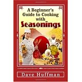 A Beginner's Guide to Cooking with Seasonings: Your Dinner Guests Will Ask, "How Did You Get This To Taste So Wonderful?"...And You'll Just SMILE. (Volume 1)