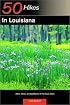 50 Hikes in Louisiana: Walks, Hikes, and Backpacks in the Bayou State, First Edition