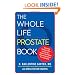 The Whole Life Prostate Book: Everything That Every Man-at Every Age-Needs to Know About Maintaining Optimal Prostate Health