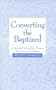 Converting the Baptized: A Survival Manual for Parents, Teachers, and Pastors